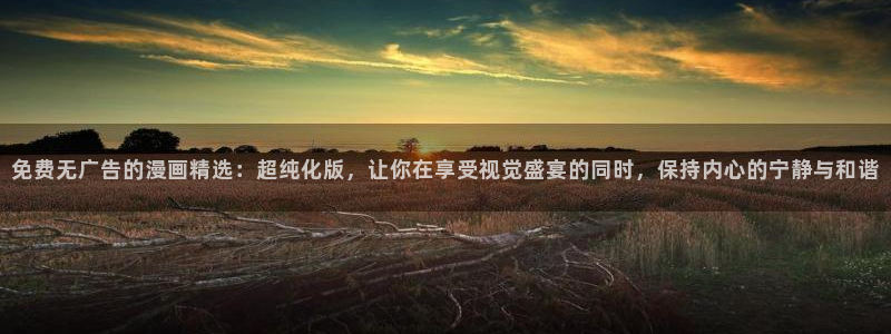 韩漫漫画app破解版：免费无广告的漫画精选：超纯化版，让你在享受视觉盛宴的同时，保持内心的宁静与和谐